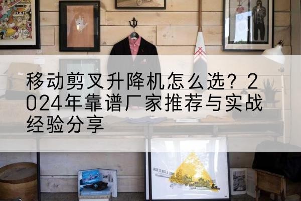 大名升降平台厂家推荐-移动剪叉升降机怎么选?2024年靠谱厂家推荐与实战经验分享
