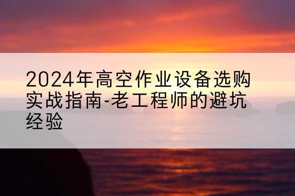 大名高空作业升降机厂家推荐-2024年高空作业设备选购实战指南-老工程师的避坑经验