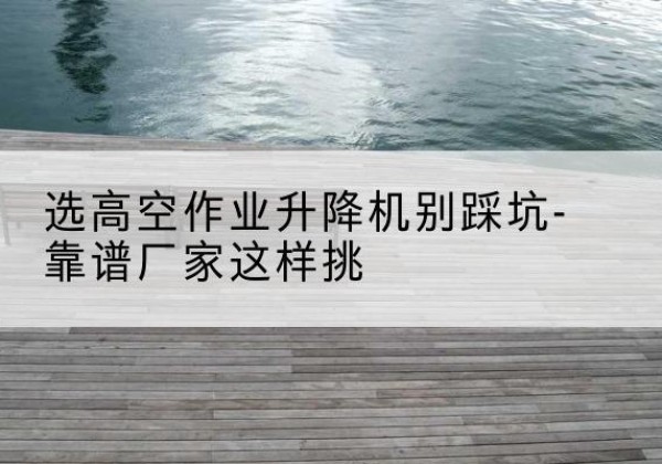 大名剪叉式升降机厂家-选高空作业升降机别踩坑-靠谱厂家这样挑