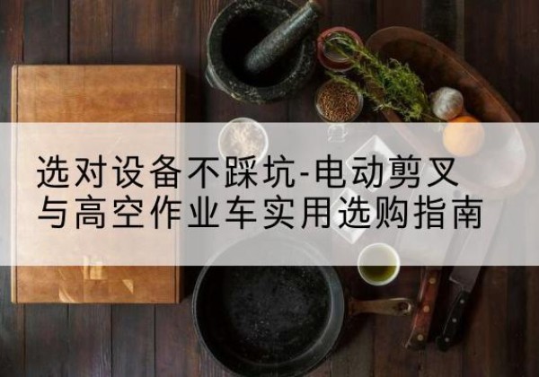 大名电动剪叉升降平台怎么选-选对设备不踩坑-电动剪叉与高空作业车实用选购指南