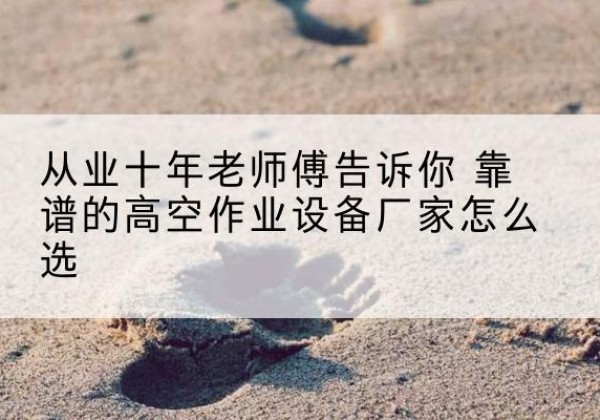 大名高空作业升降机厂家推荐-从业十年老师傅告诉你 靠谱的高空作业设备厂家怎么选