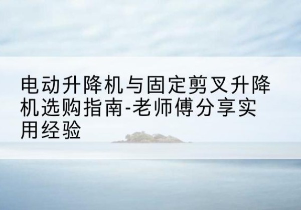 大名电动升降机怎么选-电动升降机与固定剪叉升降机选购指南-老师傅分享实用经验