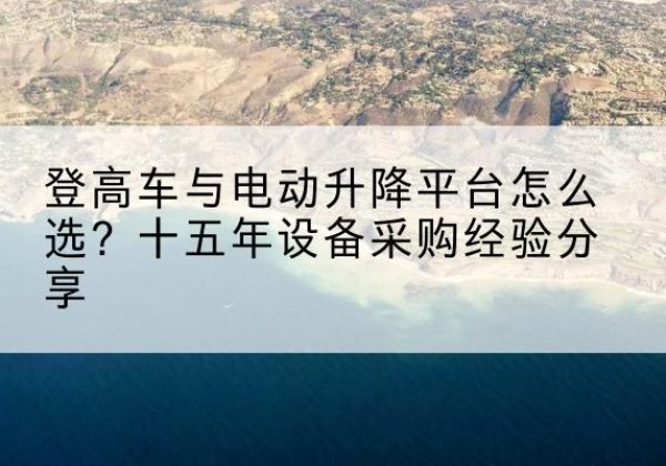 大名登高车厂家厂家-登高车与电动升降平台怎么选？十五年设备采购经验分享