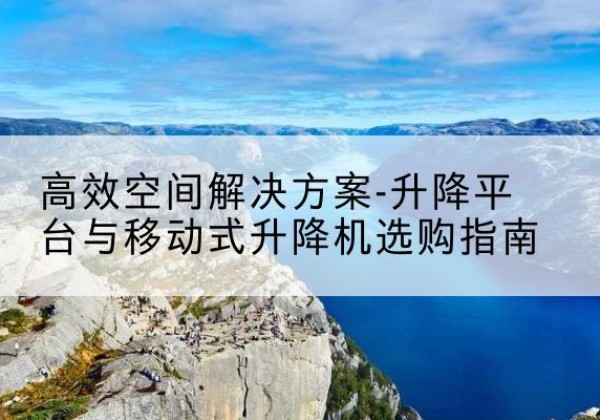 大名升降平台厂家-*空间解决方案-升降平台与移动式升降机选购指南