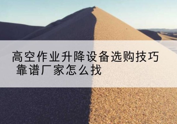 大名电动升降平台厂家推荐-高空作业升降设备选购技巧 靠谱厂家怎么找