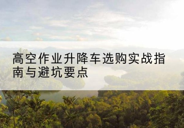 大名升降车怎么选-高空作业升降车选购实战指南与避坑要点