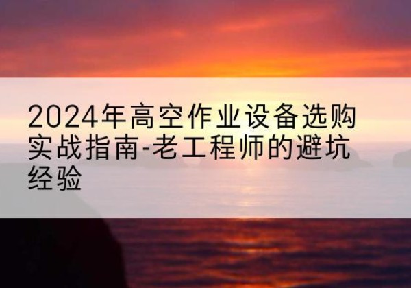 大名高空作业升降机厂家推荐-2024年高空作业设备选购实战指南-老工程师的避坑经验